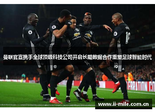曼联官宣携手全球顶级科技公司开启长期数据合作重塑足球智能时代 曼联官宣携手全球顶级科技公司开启长期数据合作重塑足球智能时代