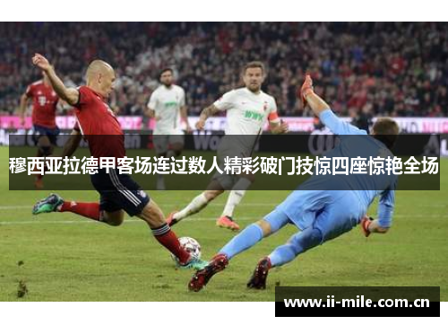 穆西亚拉德甲客场连过数人精彩破门技惊四座惊艳全场 穆西亚拉德甲客场连过数人精彩破门技惊四座惊艳全场