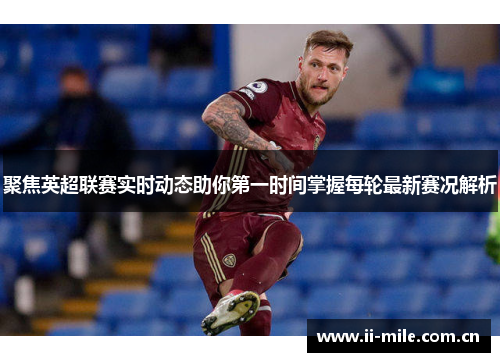 聚焦英超联赛实时动态助你第一时间掌握每轮最新赛况解析 聚焦英超联赛实时动态助你第一时间掌握每轮最新赛况解析