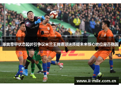 莱奥意甲状态起伏引争议米兰王牌遭球迷质疑未来核心地位是否稳固 莱奥意甲状态起伏引争议米兰王牌遭球迷质疑未来核心地位是否稳固